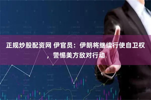 正规炒股配资网 伊官员：伊朗将继续行使自卫权，警惕美方敌对行动