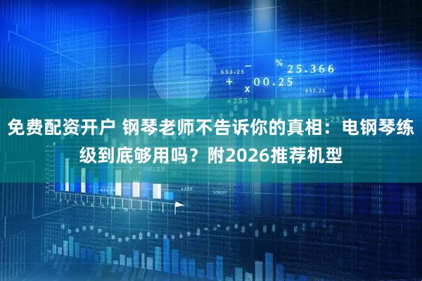 免费配资开户 钢琴老师不告诉你的真相：电钢琴练级到底够用吗？附2026推荐机型