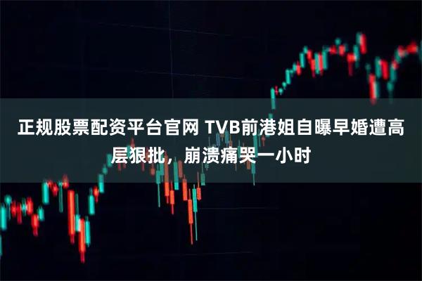 正规股票配资平台官网 TVB前港姐自曝早婚遭高层狠批，崩溃痛哭一小时