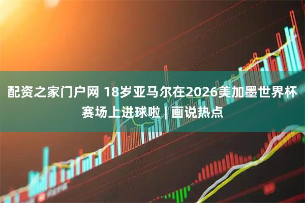 配资之家门户网 18岁亚马尔在2026美加墨世界杯赛场上进球啦 | 画说热点