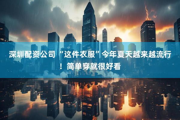 深圳配资公司 “这件衣服”今年夏天越来越流行！简单穿就很好看