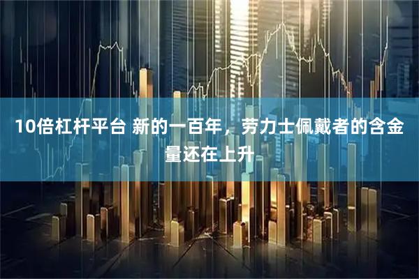 10倍杠杆平台 新的一百年，劳力士佩戴者的含金量还在上升