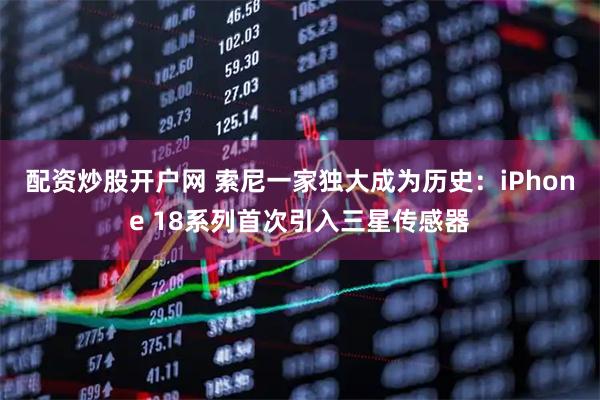 配资炒股开户网 索尼一家独大成为历史：iPhone 18系列首次引入三星传感器