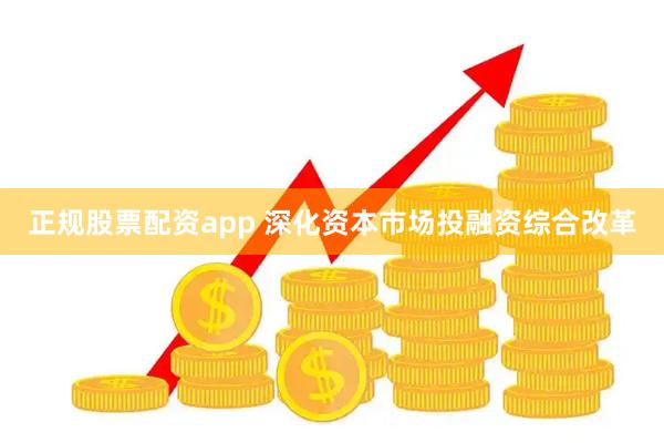 正规股票配资app 深化资本市场投融资综合改革