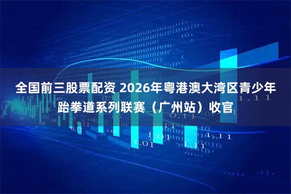全国前三股票配资 2026年粤港澳大湾区青少年跆拳道系列联赛（广州站）收官