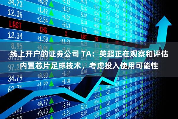 线上开户的证券公司 TA：英超正在观察和评估内置芯片足球技术，考虑投入使用可能性