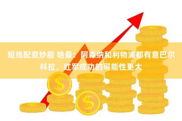 短线配资炒股 哈曼：阿森纳和利物浦都有意巴尔科拉，红军成功的可能性更大