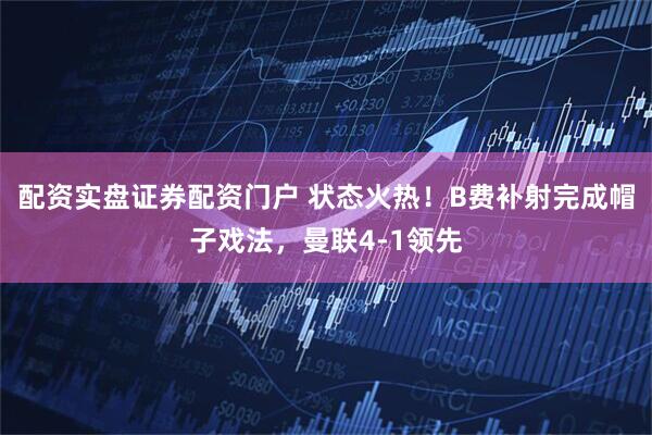 配资实盘证券配资门户 状态火热！B费补射完成帽子戏法，曼联4-1领先