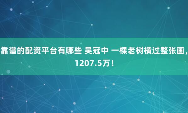 靠谱的配资平台有哪些 吴冠中 一棵老树横过整张画，1207.5万！